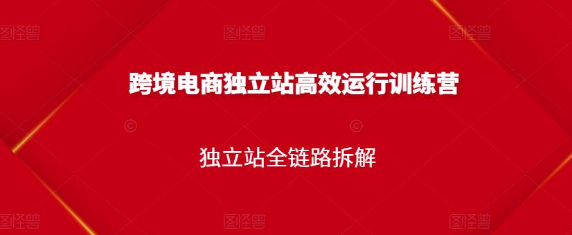 跨境电商独立站高效运行训练营，独立站全链路拆解网创吧-网创项目资源站-副业项目-创业项目-搞钱项目八海掘金网创吧