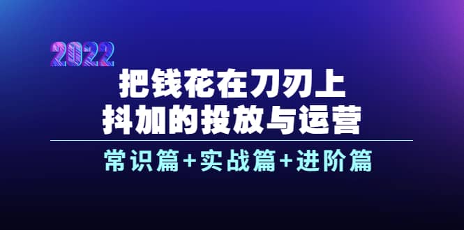 把钱花在刀刃上，抖加的投放与运营：常识篇+实战篇+进阶篇（28节课）网创吧-网创项目资源站-副业项目-创业项目-搞钱项目八海掘金网创吧