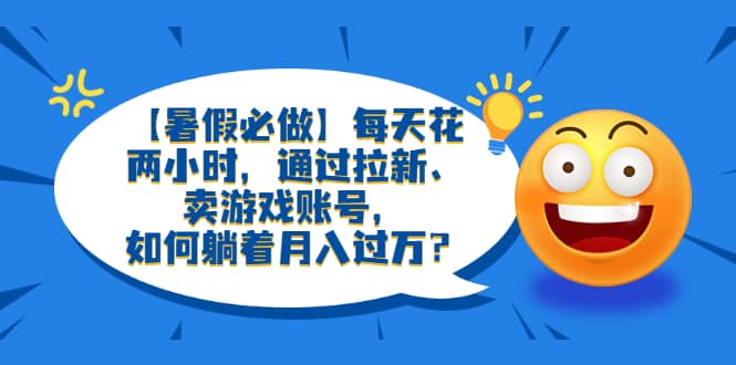 【暑假必做】每天花两小时，通过拉新、卖游戏账号，如何躺着月入过万？网创吧-网创项目资源站-副业项目-创业项目-搞钱项目八海掘金网创吧