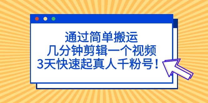 通过简单搬运，几分钟剪辑一个视频，3天快速起真人千粉号网创吧-网创项目资源站-副业项目-创业项目-搞钱项目八海掘金网创吧