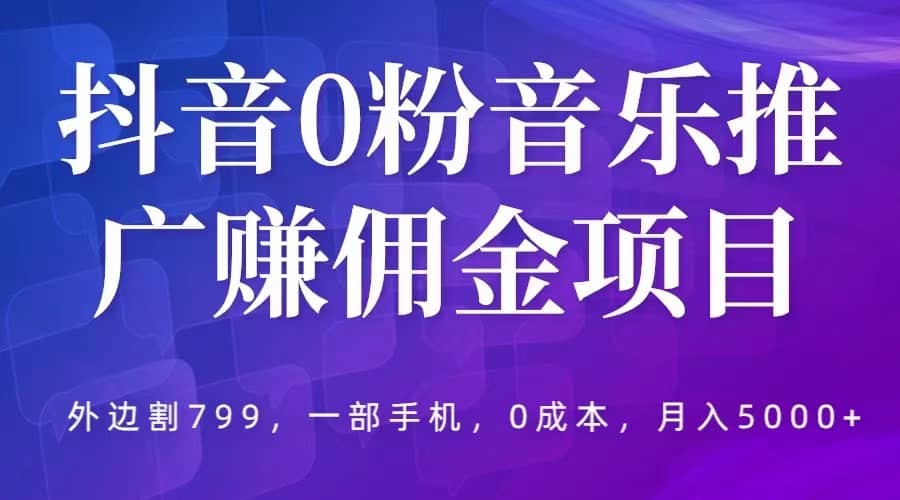 抖音0粉音乐推广赚佣金项目，外边割799，一部手机0成本就可操作，月入5000+网创吧-网创项目资源站-副业项目-创业项目-搞钱项目八海掘金网创吧