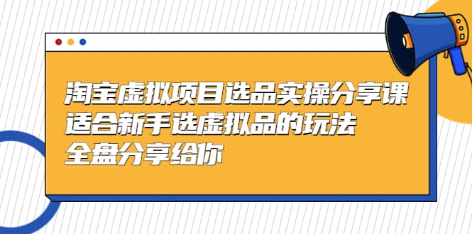 淘宝虚拟项目选品实操分享课，适合新手选虚拟品的玩法 全盘分享给你网创吧-网创项目资源站-副业项目-创业项目-搞钱项目八海掘金网创吧