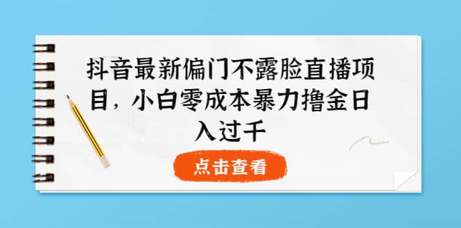抖音最新偏门不露脸直播项目，小白零成本暴力撸金日入1000+网创吧-网创项目资源站-副业项目-创业项目-搞钱项目八海掘金网创吧
