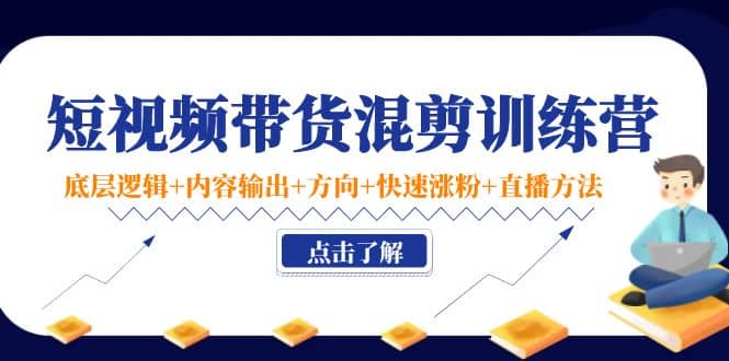 短视频带货混剪训练营：底层逻辑+内容输出+方向+快速涨粉+直播方法！网创吧-网创项目资源站-副业项目-创业项目-搞钱项目八海掘金网创吧