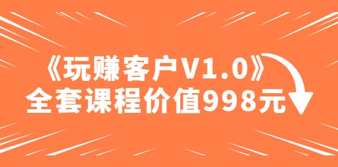 某收费课程《玩赚客户V1.0》全套课程价值998元网创吧-网创项目资源站-副业项目-创业项目-搞钱项目八海掘金网创吧