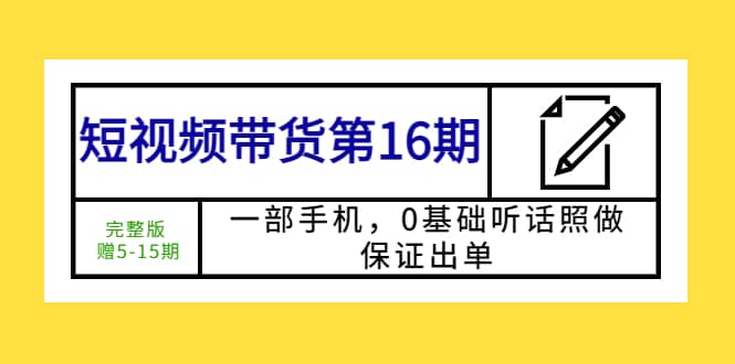 短视频带货第16期：一部手机，0基础听话照做，保证出单网创吧-网创项目资源站-副业项目-创业项目-搞钱项目八海掘金网创吧