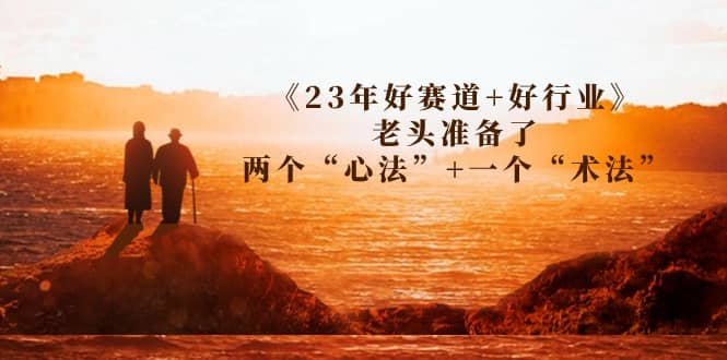 某收费文章《23年好赛道+好行业》老头准备了两个“心法”+一个“术法”网创吧-网创项目资源站-副业项目-创业项目-搞钱项目八海掘金网创吧