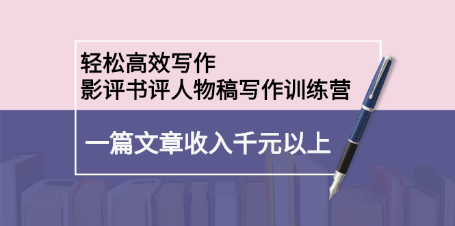 轻松高效写作：影评书评人物稿写作训练营网创吧-网创项目资源站-副业项目-创业项目-搞钱项目八海掘金网创吧