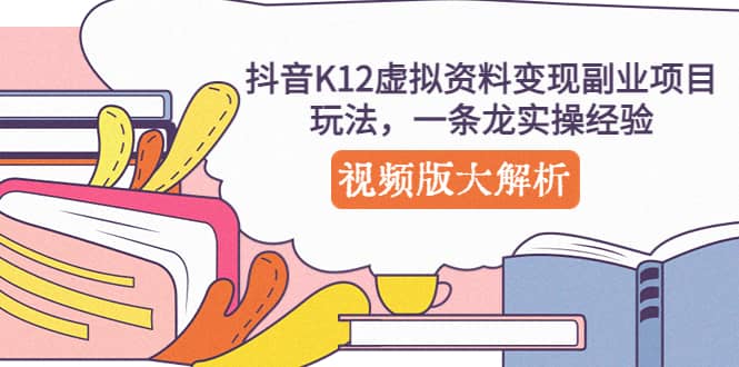 抖音K12虚拟资料变现副业项目玩法，一条龙实操经验，视频版大解析网创吧-网创项目资源站-副业项目-创业项目-搞钱项目八海掘金网创吧