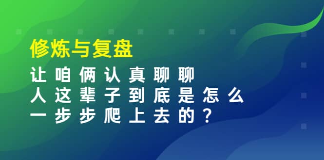 某收费文章：修炼与复盘 让咱俩认真聊聊 人这辈子到底怎么一步步爬上去的?网创吧-网创项目资源站-副业项目-创业项目-搞钱项目八海掘金网创吧