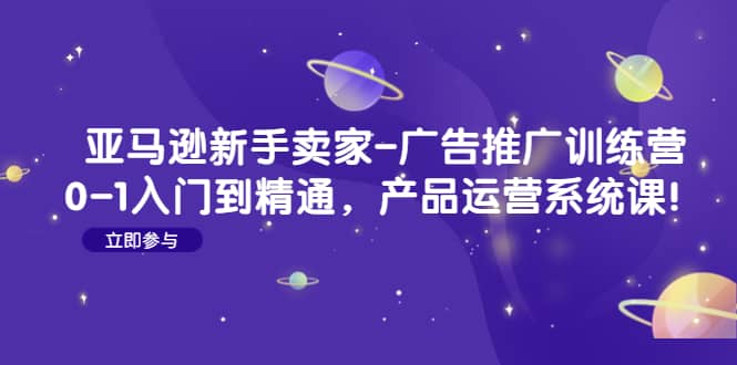 亚马逊新手卖家-广告推广训练营：0-1入门到精通，产品运营系统课网创吧-网创项目资源站-副业项目-创业项目-搞钱项目八海掘金网创吧