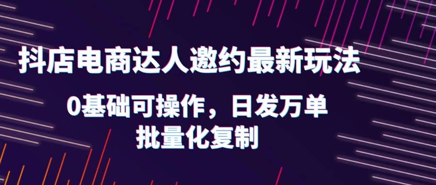 抖店电商达人邀约最新玩法，0基础可操作，日发万单，批量化复制网创吧-网创项目资源站-副业项目-创业项目-搞钱项目八海掘金网创吧