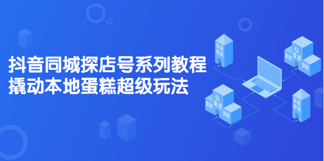 抖音同城探店号系列教程，撬动本地蛋糕超级玩法【视频课程】网创吧-网创项目资源站-副业项目-创业项目-搞钱项目八海掘金网创吧