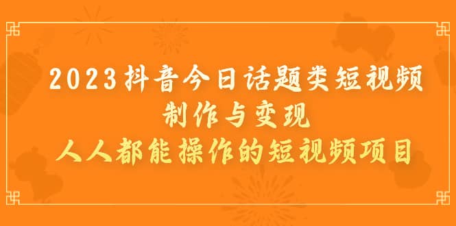 2023抖音今日话题类短视频制作与变现，人人都能操作的短视频项目网创吧-网创项目资源站-副业项目-创业项目-搞钱项目八海掘金网创吧
