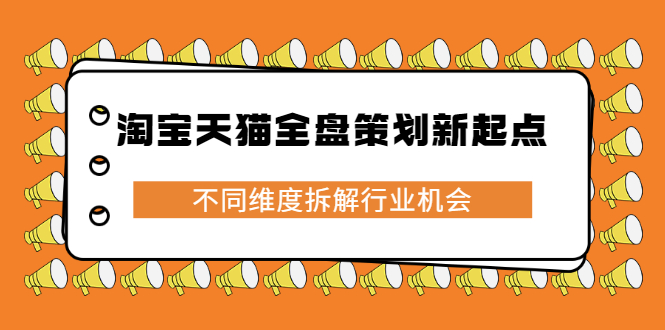 淘宝天猫全盘策划新起点，不同维度拆解行业机会网创吧-网创项目资源站-副业项目-创业项目-搞钱项目八海掘金网创吧