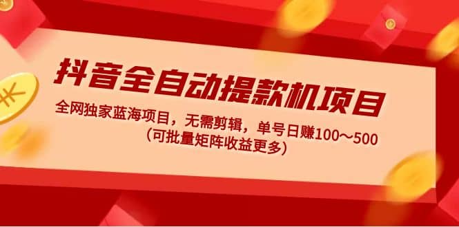 抖音全自动提款机项目：独家蓝海 无需剪辑 单号日赚100～500 (可批量矩阵)网创吧-网创项目资源站-副业项目-创业项目-搞钱项目八海掘金网创吧