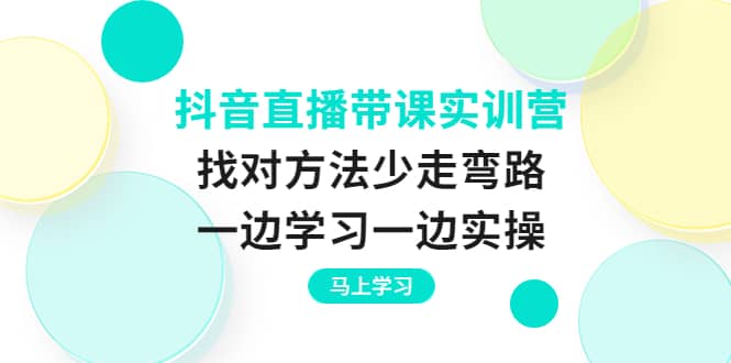 抖音直播带课实训营：找对方法少走弯路，一边学习一边实操网创吧-网创项目资源站-副业项目-创业项目-搞钱项目八海掘金网创吧