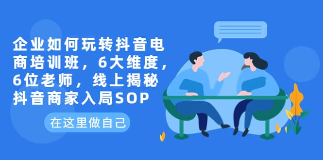 企业如何玩转抖音电商培训班，6大维度，6位老师，线上揭秘抖音商家入局SOP网创吧-网创项目资源站-副业项目-创业项目-搞钱项目八海掘金网创吧