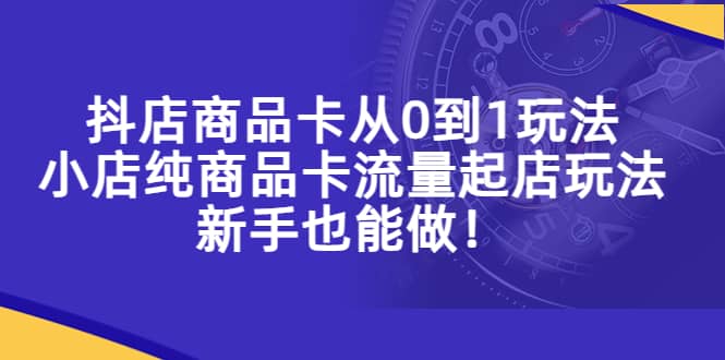抖店商品卡从0到1玩法，小店纯商品卡流量起店玩法，新手也能做网创吧-网创项目资源站-副业项目-创业项目-搞钱项目八海掘金网创吧