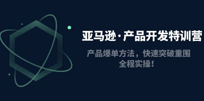 亚马逊·产品开发特训营：产品爆单方法，快速突破重围，全程实操网创吧-网创项目资源站-副业项目-创业项目-搞钱项目八海掘金网创吧