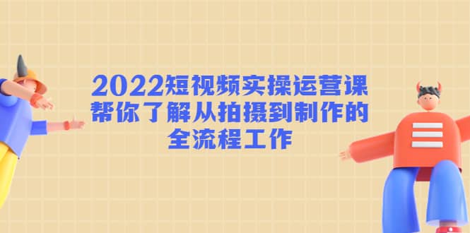 2022短视频实操运营课：帮你了解从拍摄到制作的全流程工作网创吧-网创项目资源站-副业项目-创业项目-搞钱项目八海掘金网创吧