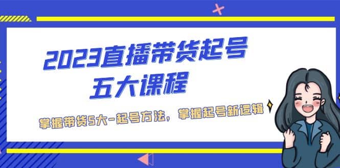 2023直播带货起号五大课程，掌握带货5大-起号方法，掌握起新号逻辑网创吧-网创项目资源站-副业项目-创业项目-搞钱项目八海掘金网创吧