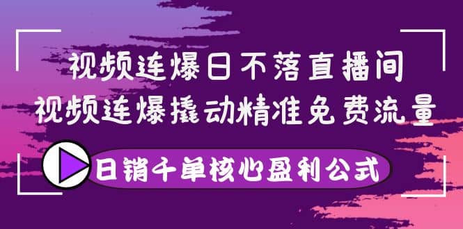 视频连爆日不落直播间，视频连爆撬动精准免费流量，日销千单核心盈利公式网创吧-网创项目资源站-副业项目-创业项目-搞钱项目八海掘金网创吧