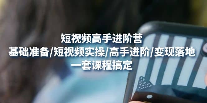 短视频高手进阶营：基础准备/短视频实操/高手进阶/变现落地，一套搞定网创吧-网创项目资源站-副业项目-创业项目-搞钱项目八海掘金网创吧