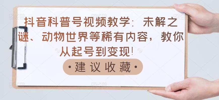 抖音科普号视频教学：未解之谜、动物世界等稀有内容，教你从起号到变现！网创吧-网创项目资源站-副业项目-创业项目-搞钱项目八海掘金网创吧