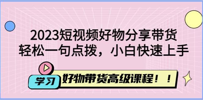 2023短视频好物分享带货，好物带货高级课程，轻松一句点拨，小白快速上手网创吧-网创项目资源站-副业项目-创业项目-搞钱项目八海掘金网创吧