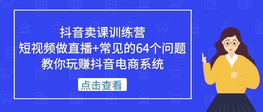 抖音卖课训练营，短视频做直播+常见的64个问题 教你玩赚抖音电商系统网创吧-网创项目资源站-副业项目-创业项目-搞钱项目八海掘金网创吧