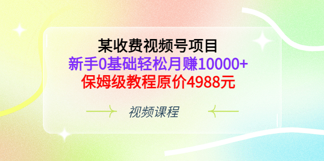 某收费视频号项目，新手0基础轻松月赚10000+，保姆级教程原价4988元网创吧-网创项目资源站-副业项目-创业项目-搞钱项目八海掘金网创吧