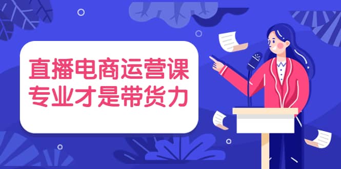 直播电商运营课，专业才是带货力 价值699网创吧-网创项目资源站-副业项目-创业项目-搞钱项目八海掘金网创吧