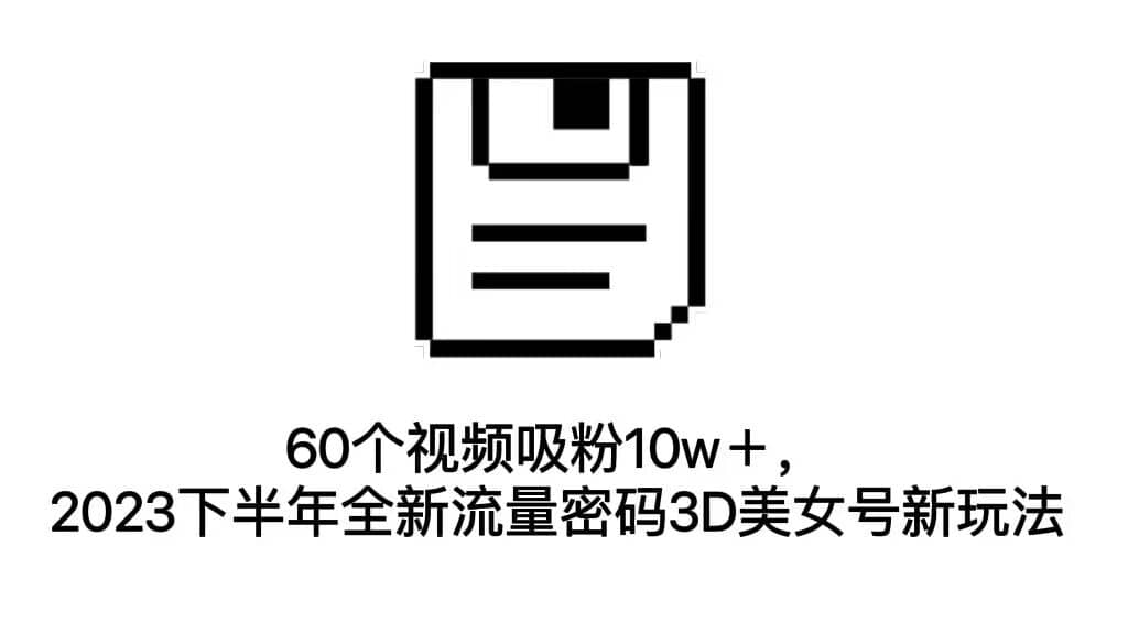60个视频吸粉10w＋，2023下半年全新流量密码3D美女号新玩法（教程+资源）网创吧-网创项目资源站-副业项目-创业项目-搞钱项目八海掘金网创吧