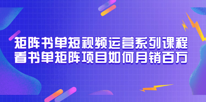 矩阵书单短视频运营系列课程，看书单矩阵项目如何月销百万（20节视频课）网创吧-网创项目资源站-副业项目-创业项目-搞钱项目八海掘金网创吧