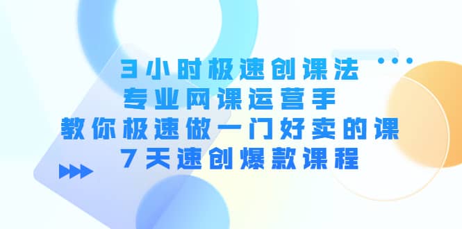 3小时极速创课法，专业网课运营手 教你极速做一门好卖的课 7天速创爆款课程网创吧-网创项目资源站-副业项目-创业项目-搞钱项目八海掘金网创吧