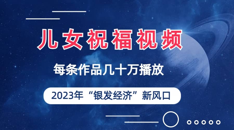 儿女祝福视频彻底爆火，一条作品几十万播放，2023年一定要抓住的新风口网创吧-网创项目资源站-副业项目-创业项目-搞钱项目八海掘金网创吧