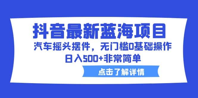 抖音最新蓝海项目，汽车摇头摆件，无门槛0基础操作，日入500+非常简单网创吧-网创项目资源站-副业项目-创业项目-搞钱项目八海掘金网创吧
