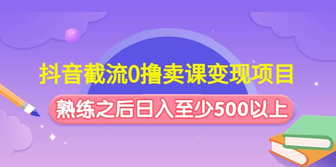 抖音截流0撸卖课变现项目网创吧-网创项目资源站-副业项目-创业项目-搞钱项目八海掘金网创吧