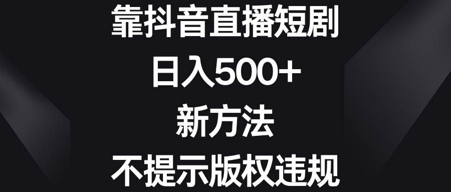 靠抖音直播短剧，日入500+，新方法、不提示版权违规网创吧-网创项目资源站-副业项目-创业项目-搞钱项目八海掘金网创吧