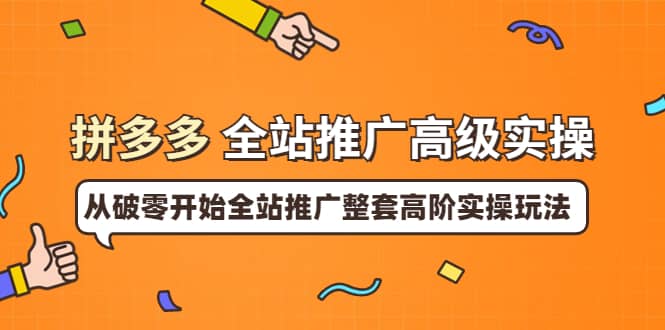 拼多多全站推广高级实操：从破零开始全站推广整套高阶实操玩法网创吧-网创项目资源站-副业项目-创业项目-搞钱项目八海掘金网创吧