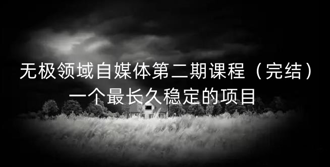 无极领域自媒体第二期课程（完结），一个最长久稳定的项目网创吧-网创项目资源站-副业项目-创业项目-搞钱项目八海掘金网创吧