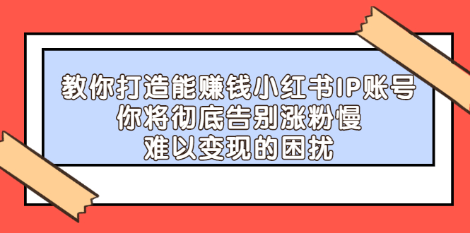 教你打造能赚钱小红书IP账号，了解透彻小红书的真正玩法网创吧-网创项目资源站-副业项目-创业项目-搞钱项目八海掘金网创吧