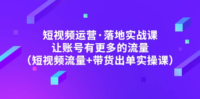 短视频运营·落地实战课 让账号有更多的流量（短视频流量+带货出单实操）网创吧-网创项目资源站-副业项目-创业项目-搞钱项目八海掘金网创吧