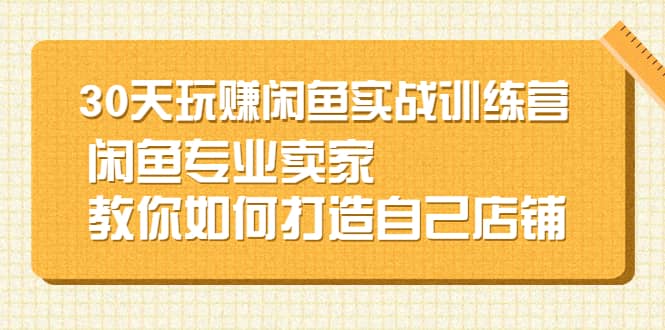 30天玩赚闲鱼实战训练营，闲鱼专业卖家教你如何打造自己店铺网创吧-网创项目资源站-副业项目-创业项目-搞钱项目八海掘金网创吧