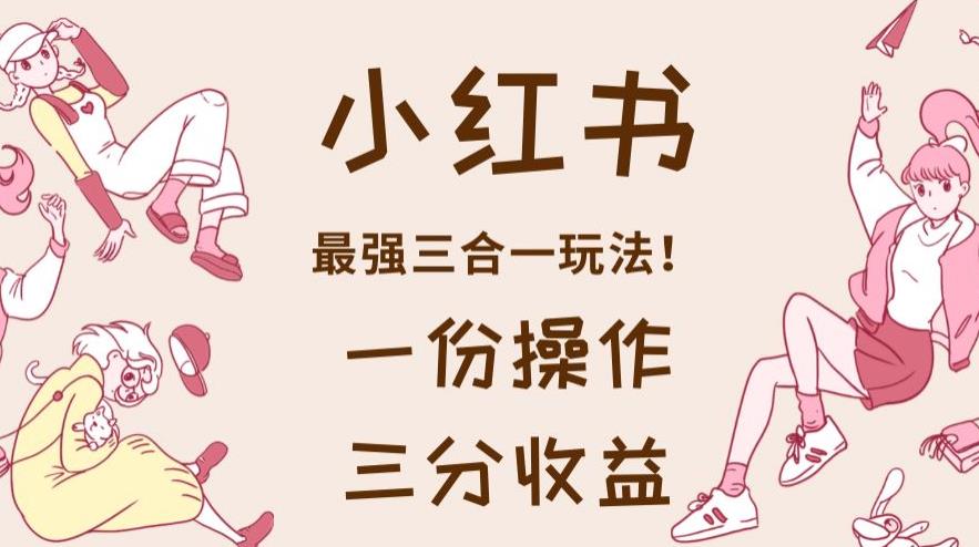 小红书最强三合一玩法，一份操作获得三份收益！【揭秘】网创吧-网创项目资源站-副业项目-创业项目-搞钱项目八海掘金网创吧