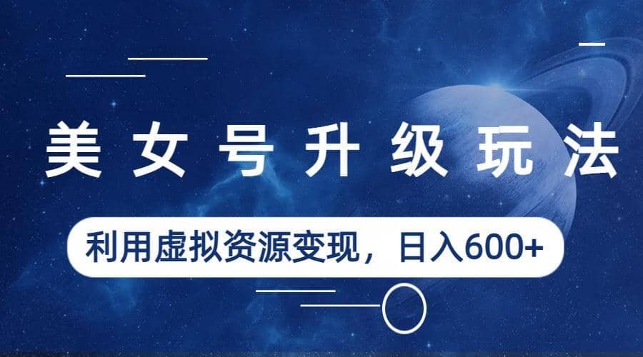 美女号升级玩法，利用虚拟资源变现，日入600+（教程+素材）网创吧-网创项目资源站-副业项目-创业项目-搞钱项目八海掘金网创吧
