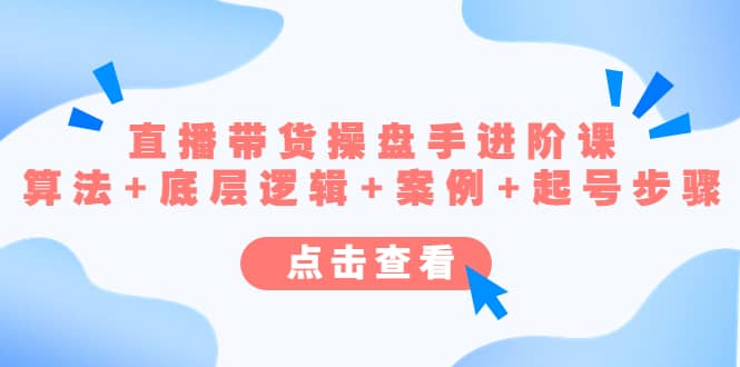 直播带货/操盘手/进阶课，算法+底层逻辑+案例+起号步骤网创吧-网创项目资源站-副业项目-创业项目-搞钱项目八海掘金网创吧