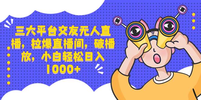 三大平台交友无人直播，拉爆直播间，破播放，小白轻松日入1000+网创吧-网创项目资源站-副业项目-创业项目-搞钱项目八海掘金网创吧