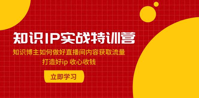 知识IP实战特训营：知识博主如何做好直播间内容获取流量 打造好ip 收心收钱网创吧-网创项目资源站-副业项目-创业项目-搞钱项目八海掘金网创吧